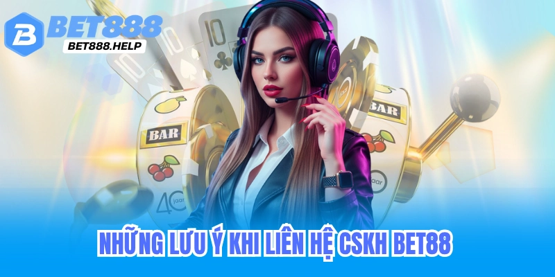 Những lưu ý khi liên hệ CSKH Bet88 để được hỗ trợ nhanh chóng